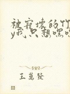 被宠坏的竹马by我只想嘿嘿嘿txt