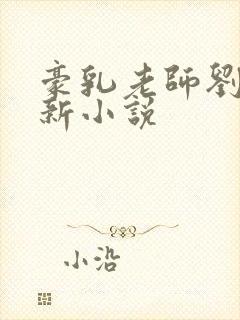 豪乳老师刘艳最新小说