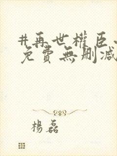 #再世权臣小说免费无删减