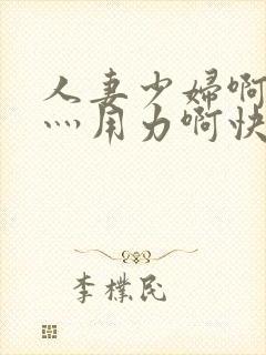 人妻少妇啊灬啊灬用力啊快