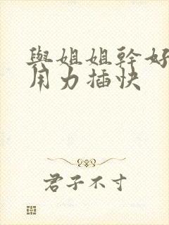 与姐姐干好爽啊用力插快