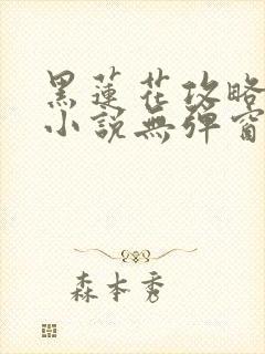 黑莲花攻略手册小说无弹窗无广告