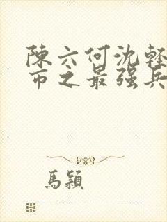 陈六何沈轻舞都市之最强兵王