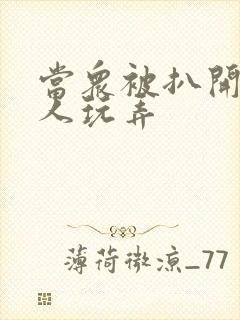 当众被扒开腿任人玩弄