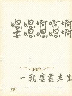 嗯嗯啊啊啊好想要嗯嗯嗯啊啊啊