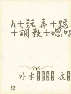 h+玩弄+跪趴+调教+嗯呐女友