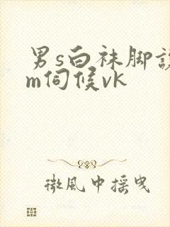 男s白袜脚让男m伺候vk