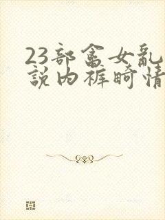 23部禽女乱小说内裤畸情视频