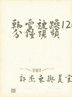 韩雪被躁120分钟视频