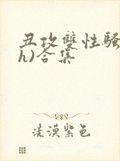 丑攻双性骚受(h)合集