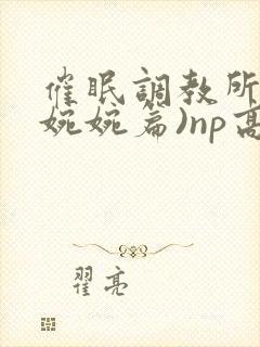 催眠调教所(南婉婉篇)np高h