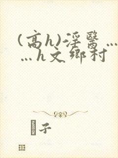 (高h)淫医……h文乡村