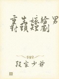 重生嫁给男友死对头短剧