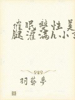 催眠双性美人张腿灌满h小说