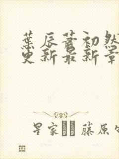 叶辰萧初然刚刚更新最新章节列表