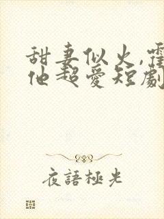 甜妻似火,霍爷他超爱短剧高清观看