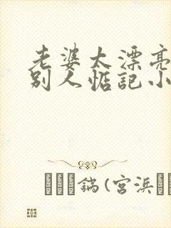 老婆太漂亮了被别人惦记小说