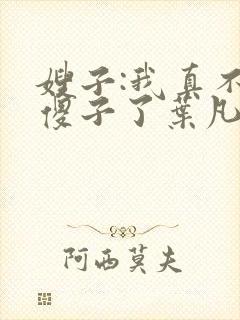 嫂子:我真不是傻子了叶凡