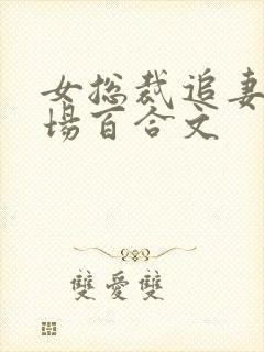 女总裁追妻火葬场百合文