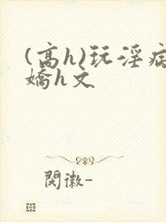 (高h)玩淫病娇h文