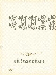 啊啊啊嗯嗯啊啊啊嗯嗯操轻点