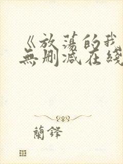 《放荡的我们》无删减在线观看