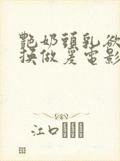 艳奶头乳欲伦交换做爰电影韩国电影