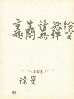 重生情欲纷纷笔趣阁无弹窗全文阅读