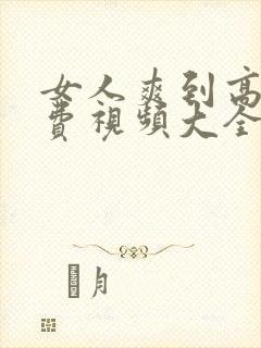 女人爽到高潮免费视频大全