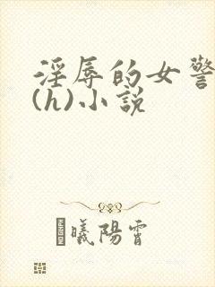 淫辱的女警调教(h)小说
