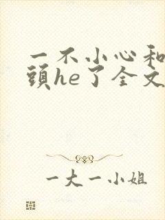 一不小心和死对头he了全文免费阅读