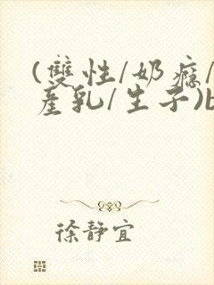 (双性/奶瘾/产乳/生子)bl