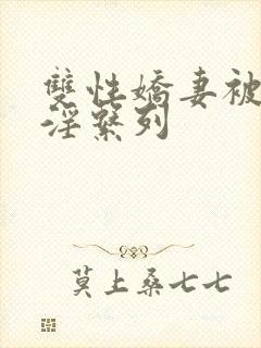 双性娇妻被黑人淫系列