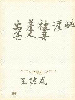 出差被灌醉的漂亮人妻