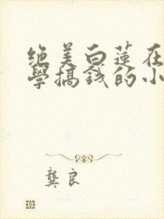 绝美白莲在线教学搞钱的小说