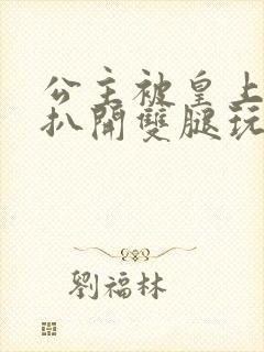 公主被皇上强行扒开双腿玩弄小说