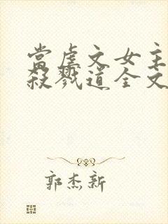 当虐文女主修了杀戮道全文阅读阅读