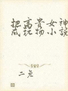 把高贵女神调教成玩物小说