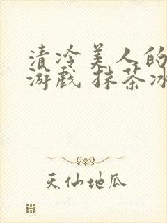 清冷美人的神奇游戏 抹茶冰