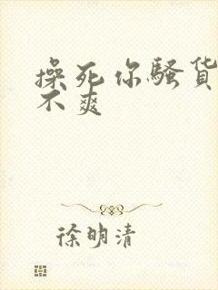 操死你骚货 爽不爽