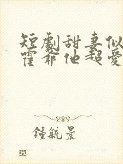 短剧甜妻似火,霍爷他超爱