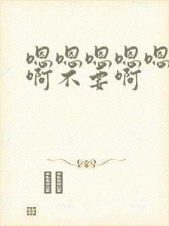 嗯嗯嗯嗯嗯啊啊啊不要啊