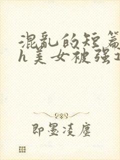 混乱的短篇合集h美女被强迫小说