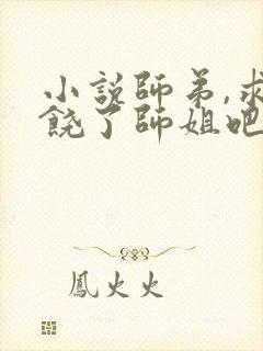 小说师弟,求你饶了师姐吧txt