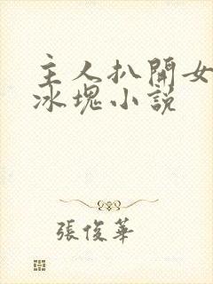 主人扒开女仆放冰块小说