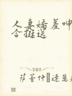 人妻娇羞呻吟迎合挺送