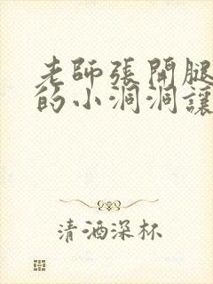 老师张开腿下面的小洞洞让我操视频免费