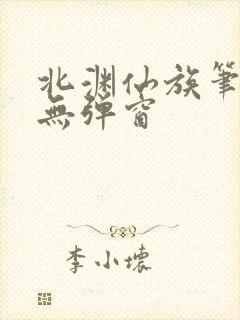 北渊仙族笔趣阁无弹窗