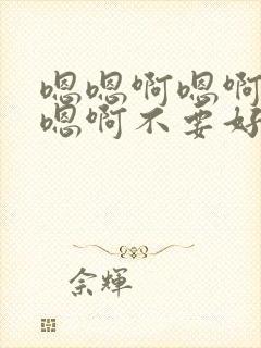 嗯嗯啊嗯啊嗯啊嗯啊不要好爽