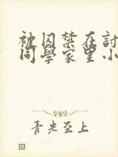 被囚禁在讨厌的同学家里小说by三而不竭